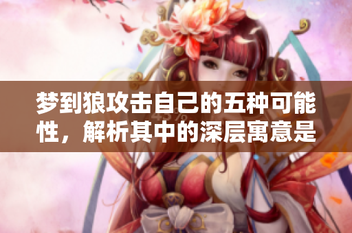 梦到狼攻击自己的五种可能性，解析其中的深层寓意是什么