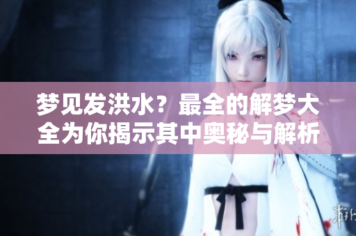 梦见发洪水？最全的解梦大全为你揭示其中奥秘与解析