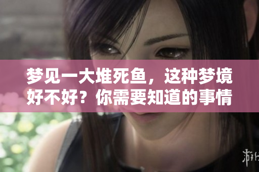 梦见一大堆死鱼，这种梦境好不好？你需要知道的事情很重要！