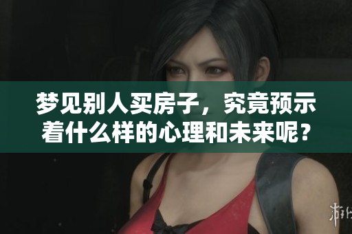 梦见别人买房子，究竟预示着什么样的心理和未来呢？