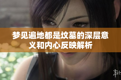 梦见遍地都是坟墓的深层意义和内心反映解析