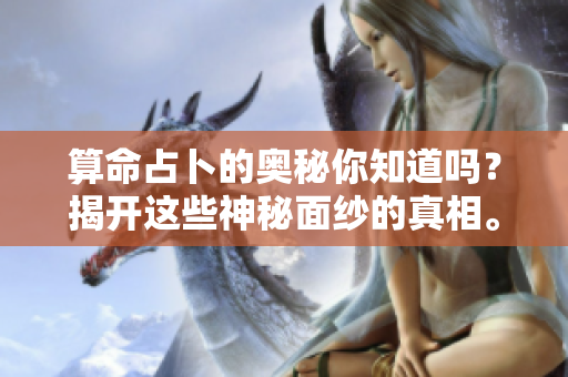算命占卜的奥秘你知道吗？揭开这些神秘面纱的真相。