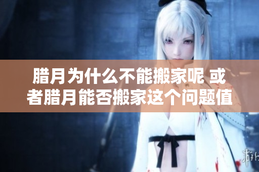 腊月为什么不能搬家呢 或者腊月能否搬家这个问题值得探讨