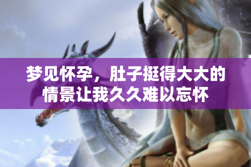 梦见怀孕，肚子挺得大大的情景让我**难以忘怀