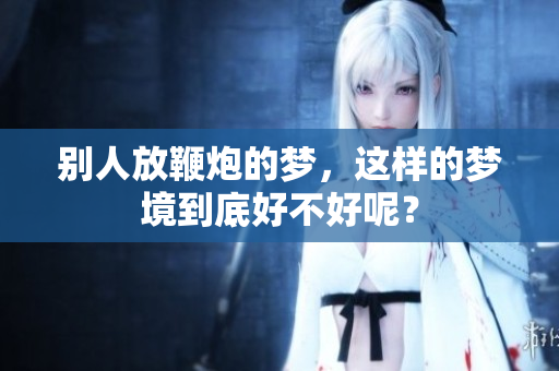 别人放鞭炮的梦，这样的梦境到底好不好呢？