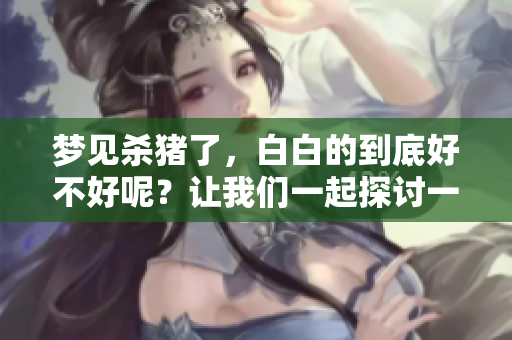梦见杀猪了，白白的到底好不好呢？让我们一起探讨一下。