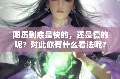 阳历到底是快的，还是慢的呢？对此你有什么看法呢？
