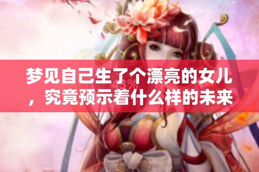 梦见自己生了个漂亮的女儿，究竟预示着什么样的未来呢