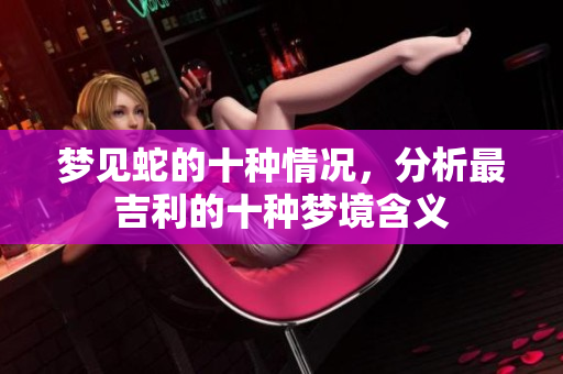 梦见蛇的十种情况，分析最吉利的十种梦境含义