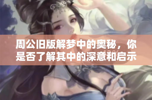 周公旧版解梦中的奥秘，你是否了解其中的深意和启示呢