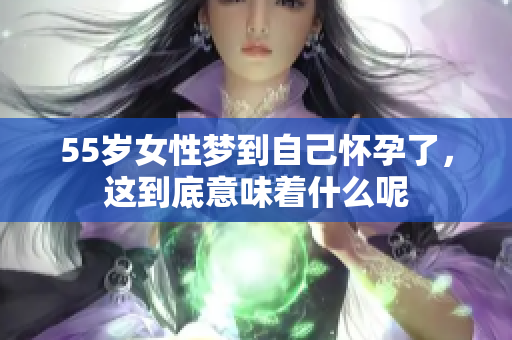 55岁女性梦到自己怀孕了，这到底意味着什么呢