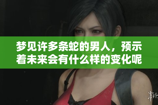 梦见许多条蛇的男人，预示着未来会有什么样的变化呢