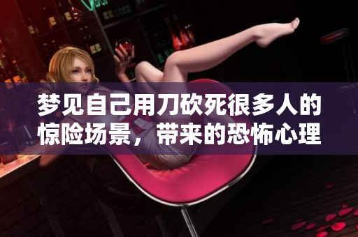 梦见自己用刀砍死很多人的惊险场景，带来的恐怖心理分析