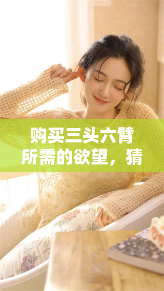 购买三头六臂所需的欲望，猜一个生肖是什么呢