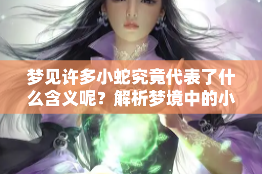 梦见许多小蛇究竟代表了什么含义呢？解析梦境中的小蛇梦象征意义