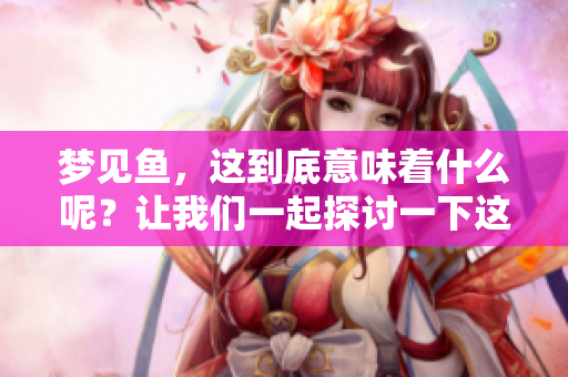 梦见鱼，这到底意味着什么呢？让我们一起探讨一下这个梦境的含义吧。