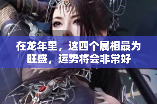 在龙年里，这四个属相最为旺盛，运势将会非常好