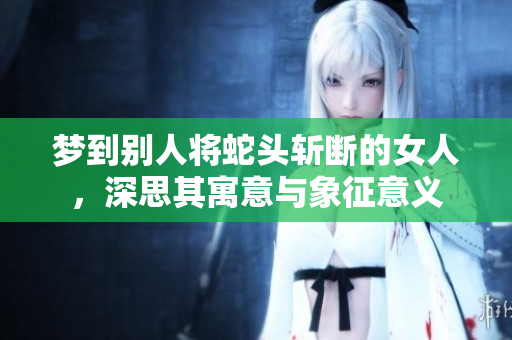 梦到别人将蛇头斩断的女人，深思其寓意与象征意义