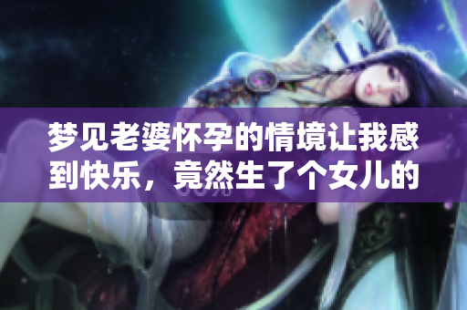 梦见老婆怀孕的情境让我感到快乐，竟然生了个女儿的美好梦境