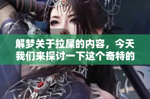 解梦关于拉屎的内容，今天我们来探讨一下这个奇特的梦境。