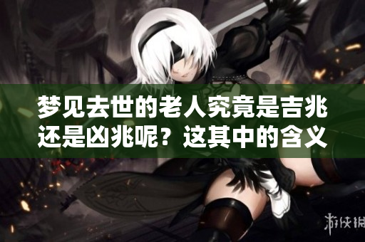 梦见去世的老人究竟是吉兆还是凶兆呢？这其中的含义你了解吗？