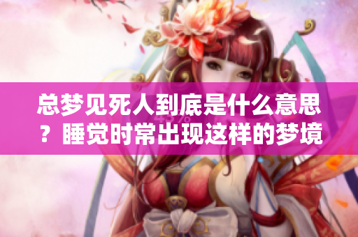 总梦见死人到底是什么意思？睡觉时常出现这样的梦境会有什么暗示呢