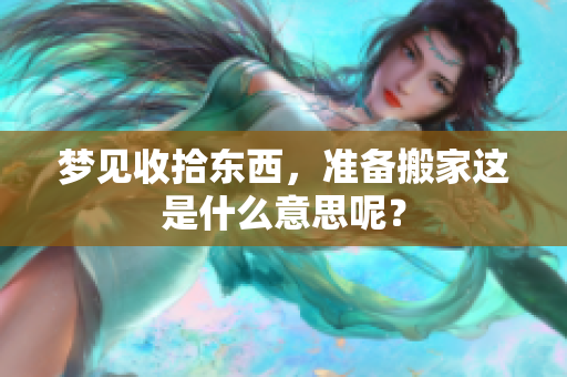 梦见收拾东西，准备搬家这是什么意思呢？