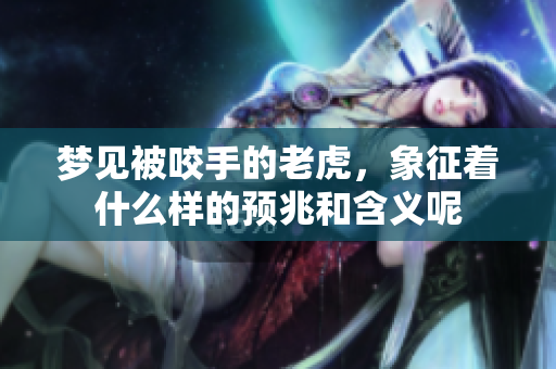 梦见被咬手的老虎，象征着什么样的预兆和含义呢
