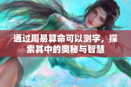 通过周易算命可以测字，探索其中的奥秘与智慧