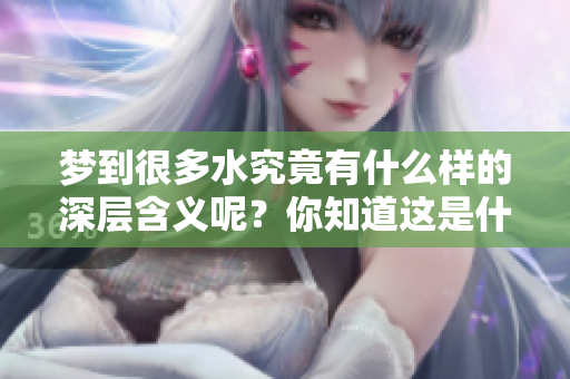 梦到很多水究竟有什么样的深层含义呢？你知道这是什么意思吗？