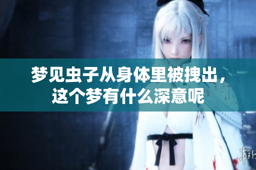 梦见虫子从身体里被拽出，这个梦有什么深意呢
