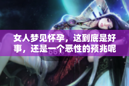女人梦见怀孕，这到底是好事，还是一个恶性的预兆呢？