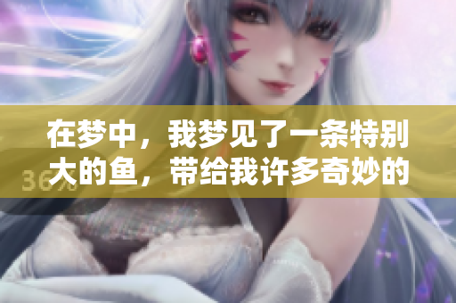 在梦中，我梦见了一条特别大的鱼，带给我许多奇妙的感受。