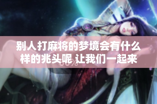 别人打麻将的梦境会有什么样的兆头呢 让我们一起来探讨一下吧