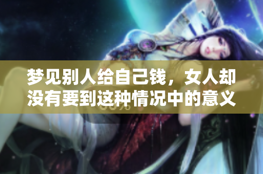 梦见别人给自己钱，女人却没有要到这种情况中的意义是什么呢
