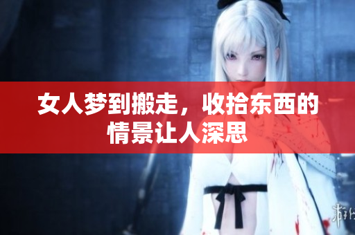 女人梦到搬走，收拾东西的情景让人深思