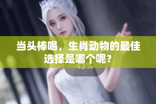 当头棒喝，生肖动物的最佳选择是哪个呢？