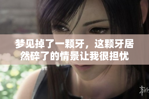 梦见掉了一颗牙，这颗牙居然碎了的情景让我很担忧