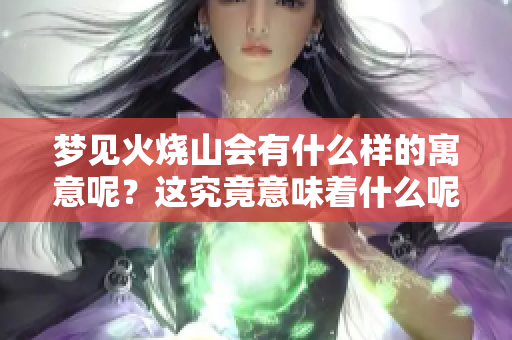 梦见火烧山会有什么样的寓意呢？这究竟意味着什么呢？