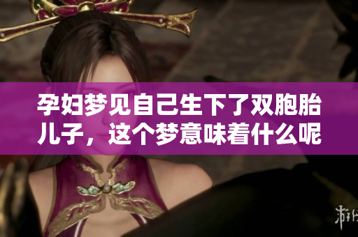 孕妇梦见自己生下了双胞胎儿子，这个梦意味着什么呢？