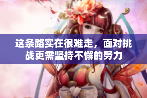 这条路实在很难走，面对挑战更需坚持不懈的努力