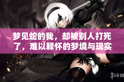 梦见蛇的我，却被别人打死了，难以释怀的梦境与现实交织
