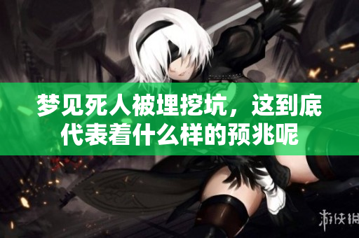 梦见死人被埋挖坑，这到底代表着什么样的预兆呢