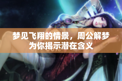 梦见飞翔的情景，周公解梦为你揭示潜在含义