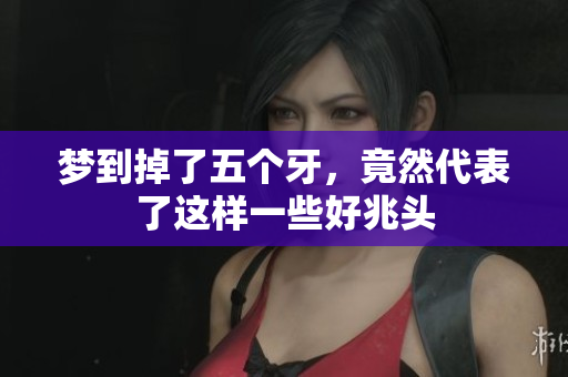 梦到掉了五个牙，竟然代表了这样一些好兆头