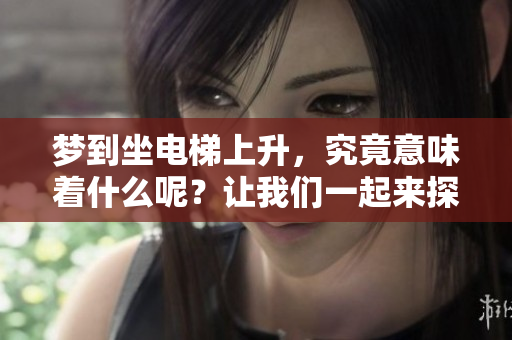 梦到坐电梯上升，究竟意味着什么呢？让我们一起来探索一下这个梦境的含义。