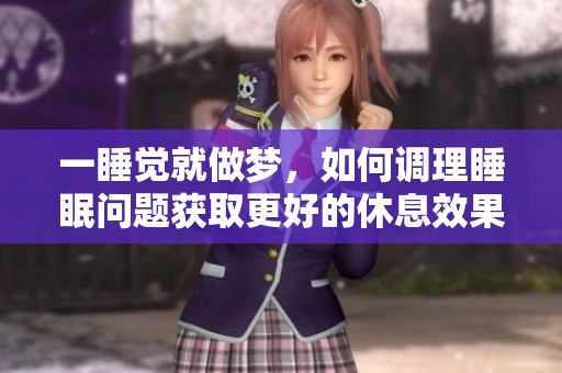 一睡觉就做梦，如何调理睡眠问题获取更好的休息效果
