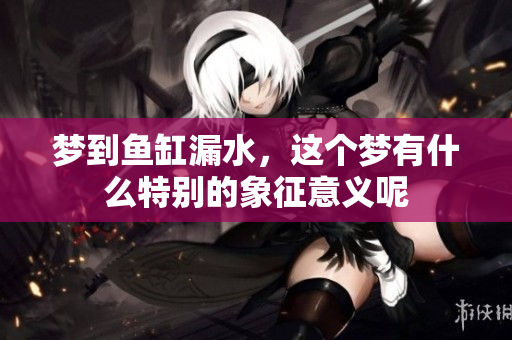 梦到鱼缸漏水，这个梦有什么特别的象征意义呢