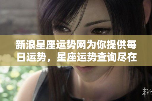 新浪星座运势网为你提供每日运势，星座运势查询尽在新浪。