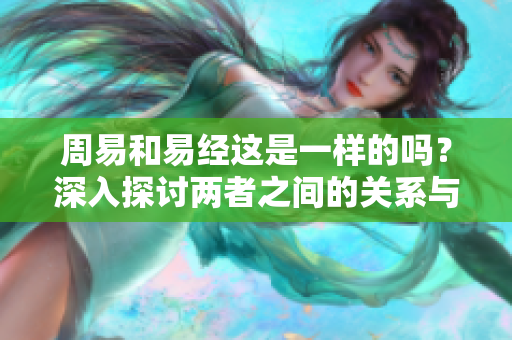 周易和易经这是一样的吗？深入探讨两者之间的关系与区别